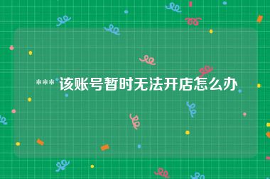  *** 该账号暂时无法开店怎么办