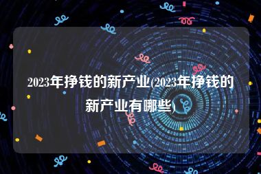 2023年挣钱的新产业(2023年挣钱的新产业有哪些)