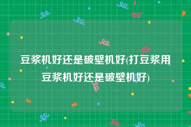 豆浆机好还是破壁机好(打豆浆用豆浆机好还是破壁机好)