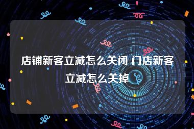 店铺新客立减怎么关闭 门店新客立减怎么关掉
