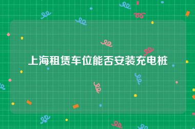 上海租赁车位能否安装充电桩