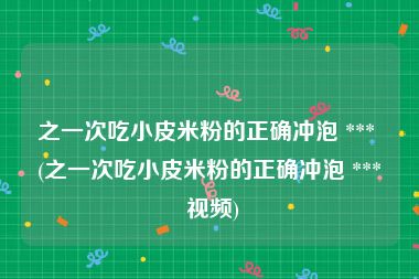 之一次吃小皮米粉的正确冲泡 *** (之一次吃小皮米粉的正确冲泡 *** 视频)
