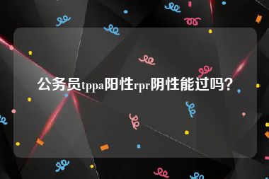公务员tppa阳性rpr阴性能过吗？