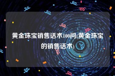 黄金珠宝销售话术100问(黄金珠宝的销售话术)