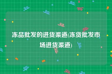 冻品批发的进货渠道(冻货批发市场进货渠道)