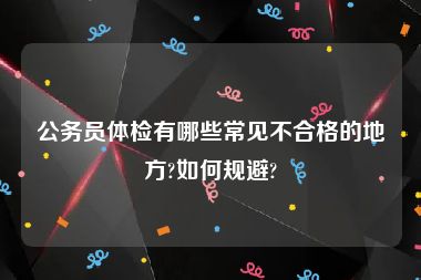 公务员体检有哪些常见不合格的地方?如何规避?