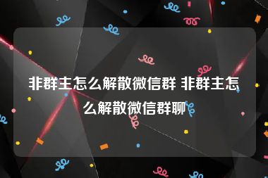 非群主怎么解散微信群 非群主怎么解散微信群聊