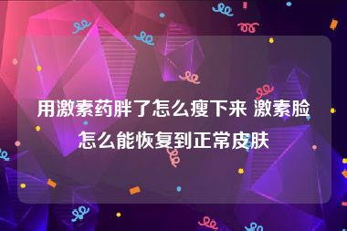 用激素药胖了怎么瘦下来 激素脸怎么能恢复到正常皮肤