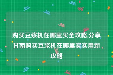 购买豆浆机在哪里买全攻略,分享甘南购买豆浆机在哪里买实用新攻略