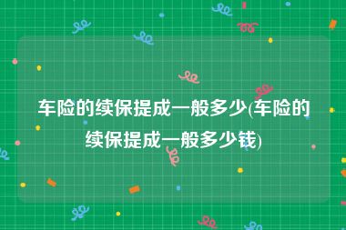 车险的续保提成一般多少(车险的续保提成一般多少钱)
