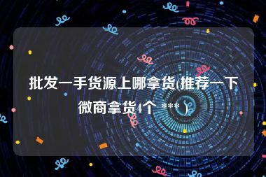 批发一手货源上哪拿货(推荐一下微商拿货4个 *** )