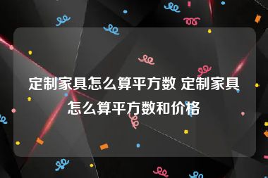 定制家具怎么算平方数 定制家具怎么算平方数和价格