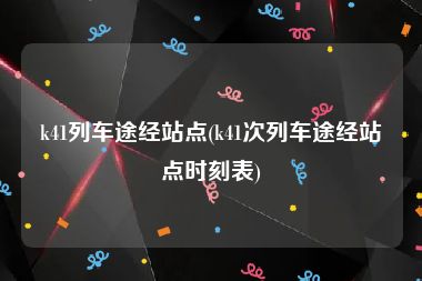 k41列车途经站点(k41次列车途经站点时刻表)