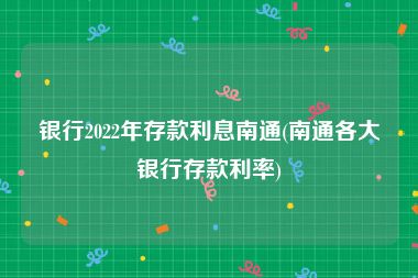 银行2022年存款利息南通(南通各大银行存款利率)
