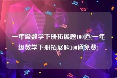 一年级数学下册拓展题100道(一年级数学下册拓展题100道免费)