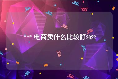  *** 电商卖什么比较好2022