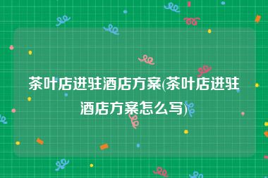 茶叶店进驻酒店方案(茶叶店进驻酒店方案怎么写)