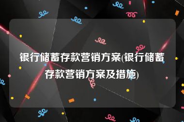 银行储蓄存款营销方案(银行储蓄存款营销方案及措施)
