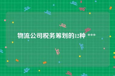 物流公司税务筹划的12种 *** 