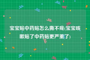 宝宝贴中药贴怎么撕不疼(宝宝咳嗽贴了中药贴更严重了)