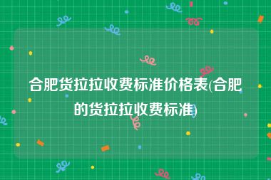 合肥货拉拉收费标准价格表(合肥的货拉拉收费标准)