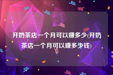 开奶茶店一个月可以赚多少(开奶茶店一个月可以赚多少钱)