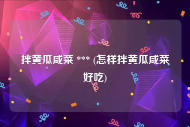 拌黄瓜咸菜 *** (怎样拌黄瓜咸菜好吃)