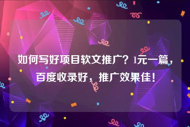 如何写好项目软文推广？1元一篇，百度收录好，推广效果佳！
