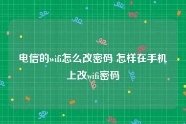 电信的wifi怎么改密码 怎样在手机上改wifi密码