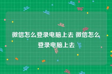 微信怎么登录电脑上去 微信怎么登录电脑上去