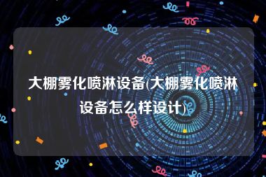 大棚雾化喷淋设备(大棚雾化喷淋设备怎么样设计)