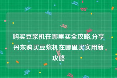 购买豆浆机在哪里买全攻略,分享丹东购买豆浆机在哪里买实用新攻略