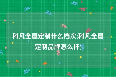 科凡全屋定制什么档次(科凡全屋定制品牌怎么样)