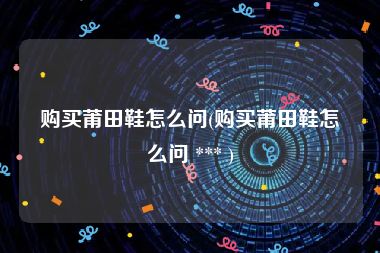 购买莆田鞋怎么问(购买莆田鞋怎么问 *** )