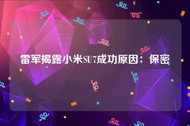 雷军揭露小米SU7成功原因：保密