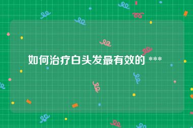 如何治疗白头发最有效的 *** 