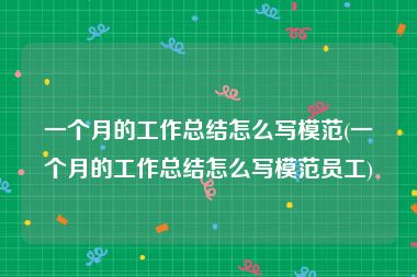 一个月的工作总结怎么写模范(一个月的工作总结怎么写模范员工)