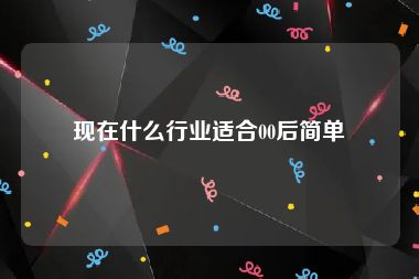现在什么行业适合00后简单