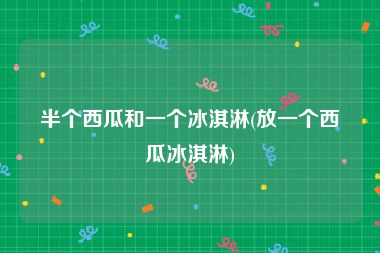 半个西瓜和一个冰淇淋(放一个西瓜冰淇淋)