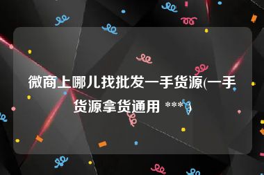 微商上哪儿找批发一手货源(一手货源拿货通用 *** )