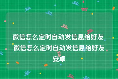 微信怎么定时自动发信息给好友 微信怎么定时自动发信息给好友安卓