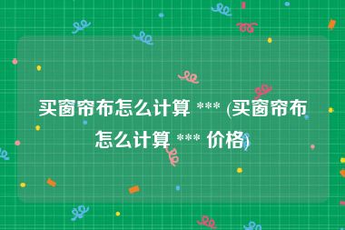 买窗帘布怎么计算 *** (买窗帘布怎么计算 *** 价格)