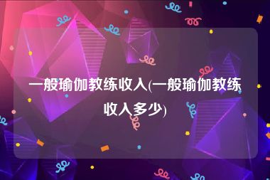 一般瑜伽教练收入(一般瑜伽教练收入多少)