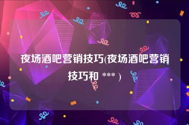 夜场酒吧营销技巧(夜场酒吧营销技巧和 *** )