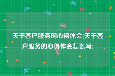 关于客户服务的心得体会(关于客户服务的心得体会怎么写)