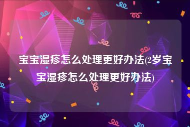 宝宝湿疹怎么处理更好办法(2岁宝宝湿疹怎么处理更好办法)