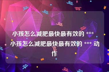 小孩怎么减肥最快最有效的 ***  小孩怎么减肥最快最有效的 *** 动作