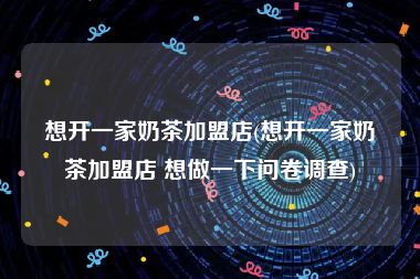 想开一家奶茶加盟店(想开一家奶茶加盟店 想做一下问卷调查)