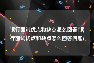 银行面试优点和缺点怎么回答(银行面试优点和缺点怎么回答问题)