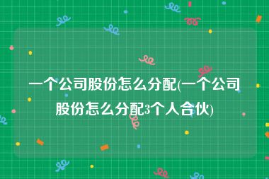 一个公司股份怎么分配(一个公司股份怎么分配3个人合伙)